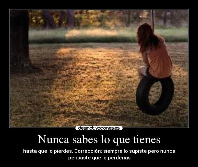 Nunca sabes lo que tienes - hasta que lo pierdes. Corrección: siempre lo supiste pero nunca
pensaste que lo perderías