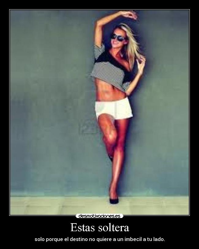 Estas soltera - solo porque el destino no quiere a un imbecil a tu lado.