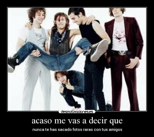 acaso me vas a decir que -