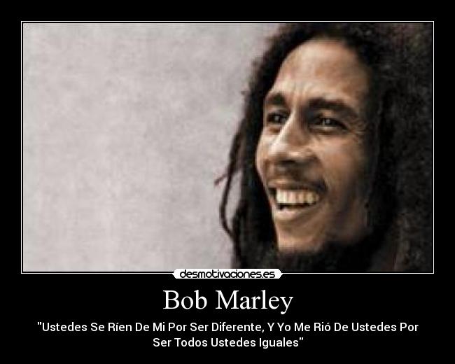 Bob Marley - Ustedes Se Ríen De Mi Por Ser Diferente, Y Yo Me Rió De Ustedes Por
Ser Todos Ustedes Iguales
