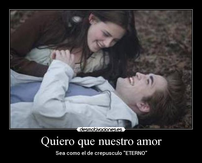 Quiero que nuestro amor - Sea como el de crepusculo ETERNO