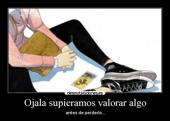 Ojala supieramos valorar algo - antes de perderlo...