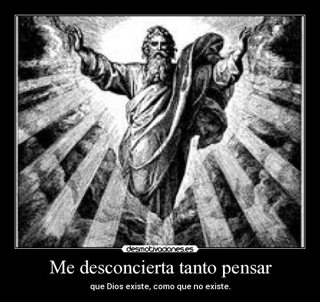 Me desconcierta tanto pensar - que Dios existe, como que no existe.