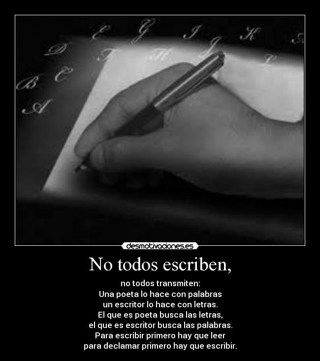 No todos escriben, - no todos transmiten:
Una poeta lo hace con palabras
un escritor lo hace con letras.
El que es poeta busca las letras,
el que es escritor busca las palabras.
Para escribir primero hay que leer
para declamar primero hay que escribir.