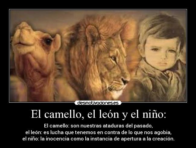 El camello, el león y el niño: - El camello: son nuestras ataduras del pasado,
el león: es lucha que tenemos en contra de lo que nos agobia,
el niño: la inocencia como la instancia de apertura a la creación.