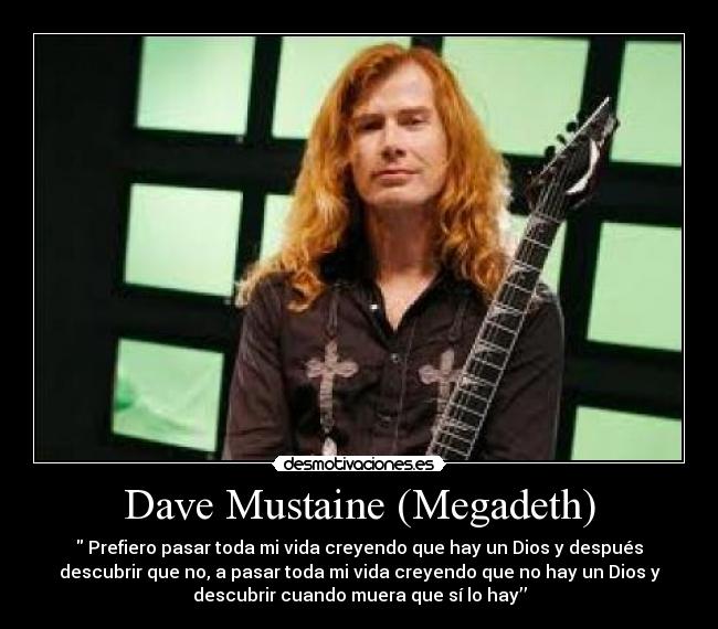 Dave Mustaine (Megadeth) - Prefiero pasar toda mi vida creyendo que hay un Dios y después
descubrir que no, a pasar toda mi vida creyendo que no hay un Dios y
descubrir cuando muera que sí lo hay’’