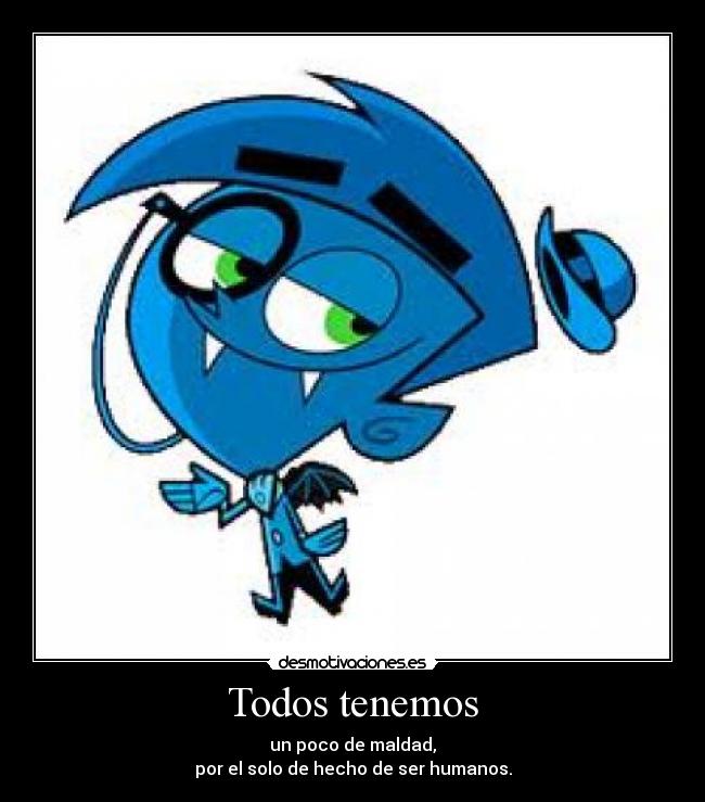 Todos tenemos - un poco de maldad,
por el solo de hecho de ser humanos.