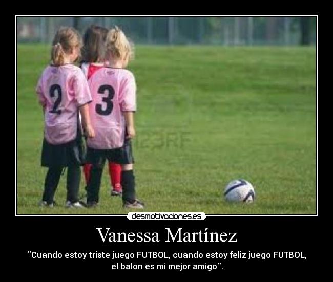 Vanessa Martínez - Cuando estoy triste juego FUTBOL, cuando estoy feliz juego FUTBOL,
el balon es mi mejor amigo.