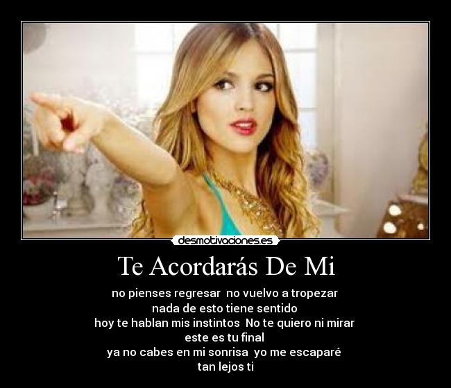 Te Acordarás De Mi - no pienses regresar  no vuelvo a tropezar 
nada de esto tiene sentido 
hoy te hablan mis instintos  No te quiero ni mirar 
este es tu final 
ya no cabes en mi sonrisa  yo me escaparé 
tan lejos ti