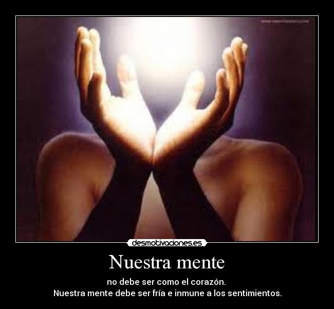 Nuestra mente - no debe ser como el corazón. 
Nuestra mente debe ser fría e inmune a los sentimientos.