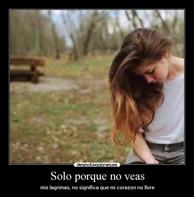 Solo porque no veas - mis lagrimas, no significa que mi corazon no llore