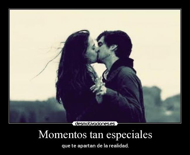 Momentos tan especiales - que te apartan de la realidad.