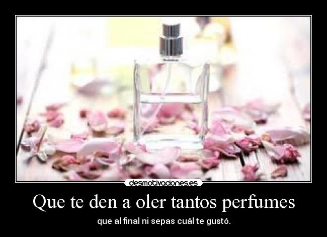 Que te den a oler tantos perfumes - que al final ni sepas cuál te gustó.