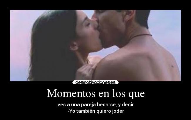 Momentos en los que - ves a una pareja besarse, y decir
-Yo también quiero joder