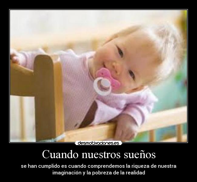 Cuando nuestros sueños - se han cumplido es cuando comprendemos la riqueza de nuestra
imaginación y la pobreza de la realidad