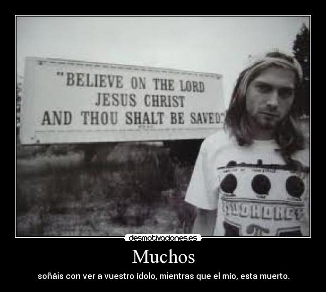 Muchos - soñáis con ver a vuestro ídolo, mientras que el mío, esta muerto.