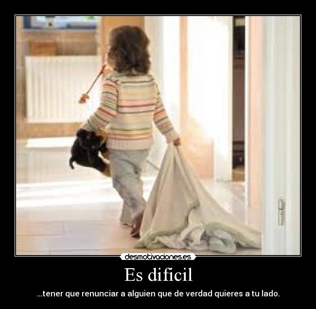 Es dificil - ...tener que renunciar a alguien que de verdad quieres a tu lado.