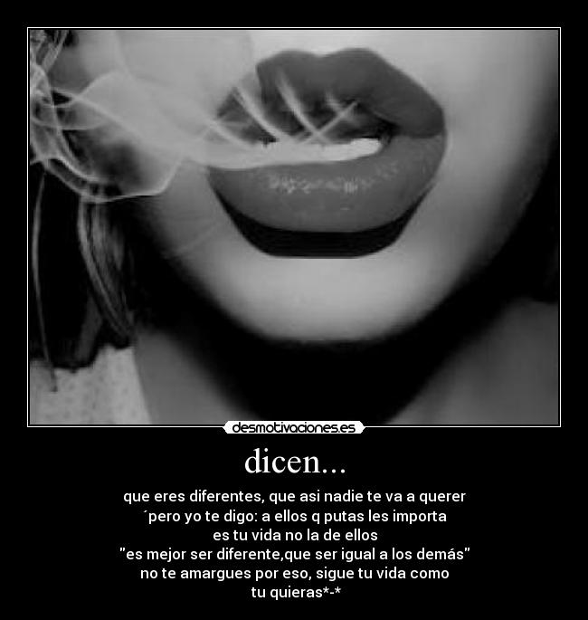 dicen... - que eres diferentes, que asi nadie te va a querer
´pero yo te digo: a ellos q putas les importa
es tu vida no la de ellos
es mejor ser diferente,que ser igual a los demás
no te amargues por eso, sigue tu vida como
 tu quieras*-*