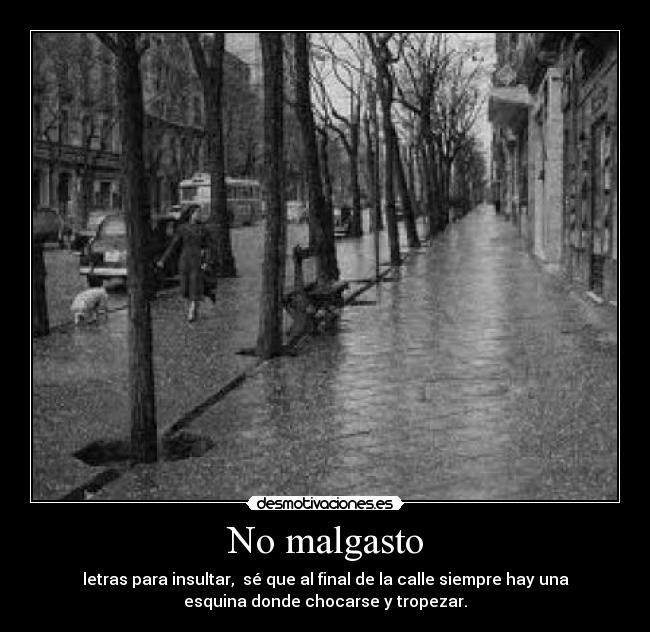 No malgasto - letras para insultar, sé que al final de la calle siempre hay una
esquina donde chocarse y tropezar.