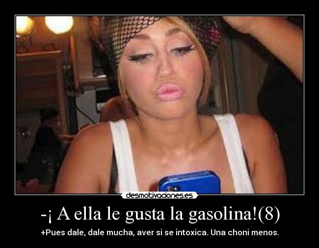 -¡ A ella le gusta la gasolina!(8) - +Pues dale, dale mucha, aver si se intoxica. Una choni menos.