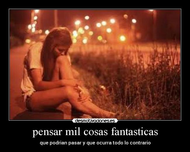 pensar mil cosas fantasticas - que podrian pasar y que ocurra todo lo contrario