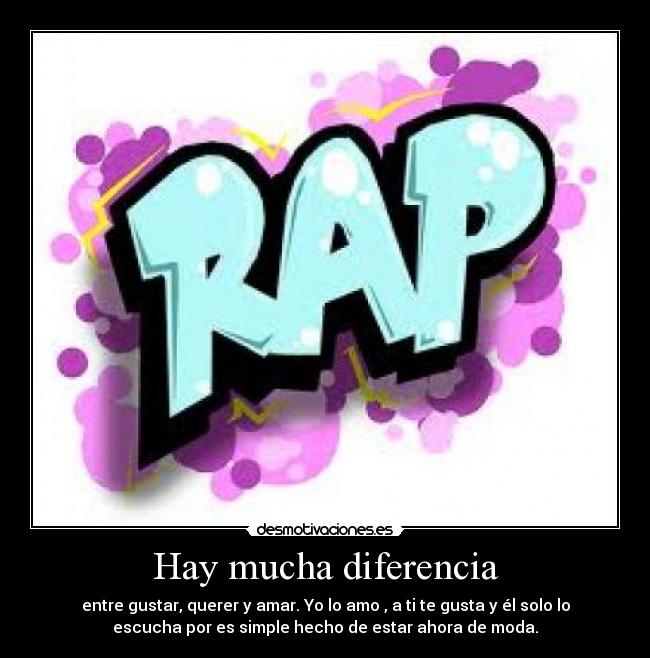Hay mucha diferencia - entre gustar, querer y amar. Yo lo amo , a ti te gusta y él solo lo
escucha por es simple hecho de estar ahora de moda.