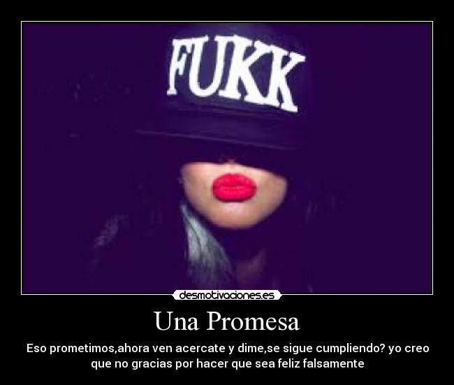 Una Promesa - Eso prometimos,ahora ven acercate y dime,se sigue cumpliendo? yo creo
que no gracias por hacer que sea feliz falsamente