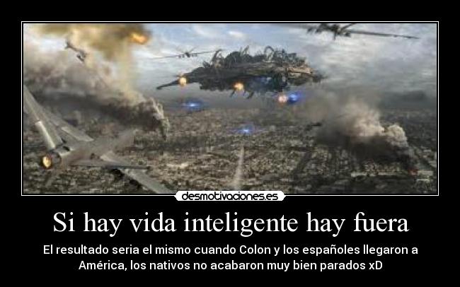 Si hay vida inteligente hay fuera - El resultado seria el mismo cuando Colon y los españoles llegaron a
América, los nativos no acabaron muy bien parados xD