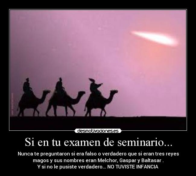 Si en tu examen de seminario... - Nunca te preguntaron si era falso o verdadero que si eran tres reyes
magos y sus nombres eran Melchor, Gaspar y Baltasar .
Y si no le pusiste verdadero... NO TUVISTE INFANCIA