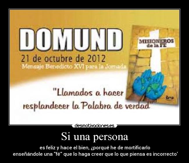 Si una persona - es feliz y hace el bien, ¿porqué he de mortificarlo
 enseñándole una fé que lo haga creer que lo que piensa es incorrecto