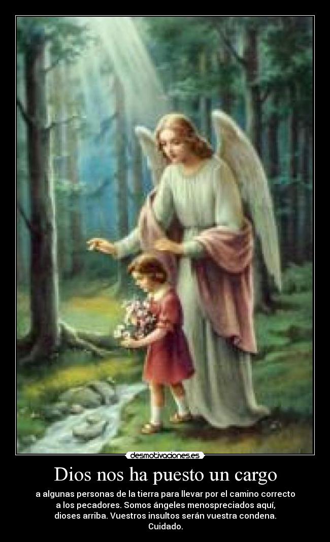 Dios nos ha puesto un cargo - a algunas personas de la tierra para llevar por el camino correcto
a los pecadores. Somos ángeles menospreciados aquí,
dioses arriba. Vuestros insultos serán vuestra condena.
Cuidado.