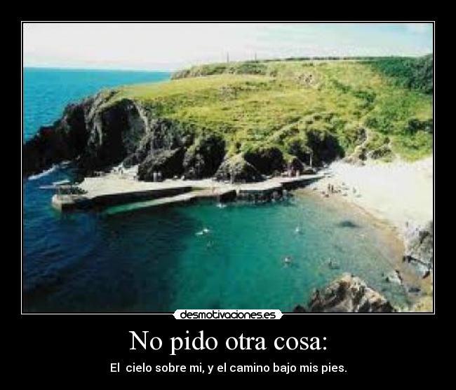 No pido otra cosa: - El cielo sobre mi, y el camino bajo mis pies.