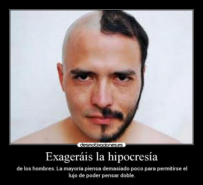 Exageráis la hipocresía - de los hombres. La mayoría piensa demasiado poco para permitirse el
lujo de poder pensar doble.