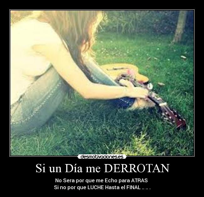 Si un Día me DERROTAN - No Sera por que me Echo para ATRAS 
Si no por que LUCHE Hasta el FINAL .. .. .