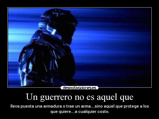 Un guerrero no es aquel que - lleva puesta una armadura o trae un arma....sino aquel que protege a los
que quiere....a cualquier costo.