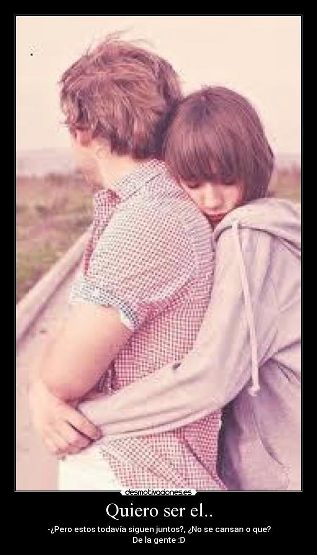Quiero ser el.. - -¿Pero estos todavía siguen juntos?, ¿No se cansan o que?
De la gente :D