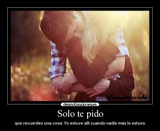 Solo te pido - que recuerdes una cosa: Yo estuve allí cuando nadie más lo estuvo.