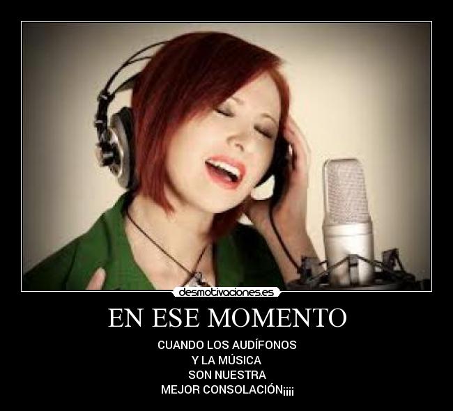 EN ESE MOMENTO - CUANDO LOS AUDÍFONOS
Y LA MÚSICA
SON NUESTRA
MEJOR CONSOLACIÓN¡¡¡¡