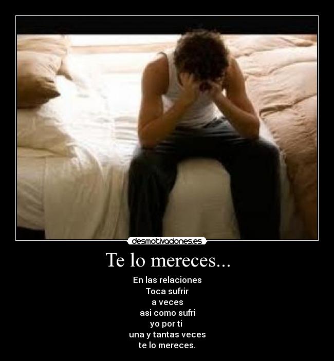 Te lo mereces... - En las relaciones
Toca sufrir
a veces
asi como sufri
yo por ti
una y tantas veces
te lo mereces.