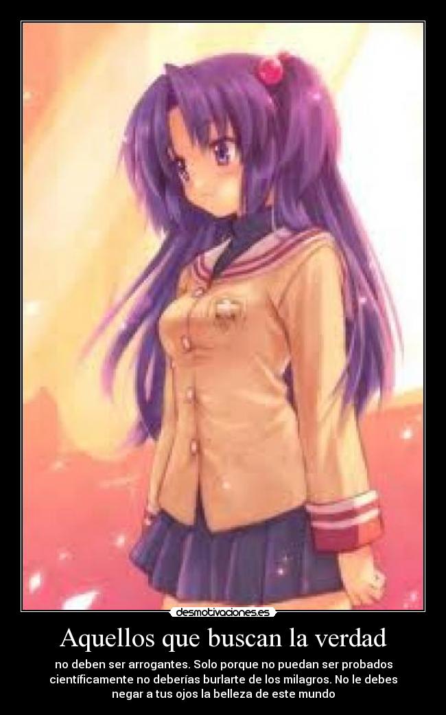 Aquellos que buscan la verdad - no deben ser arrogantes. Solo porque no puedan ser probados
científicamente no deberías burlarte de los milagros. No le debes
negar a tus ojos la belleza de este mundo