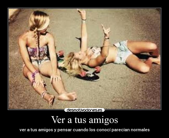 Ver a tus amigos - ver a tus amigos y pensar cuando los conocí parecían normales