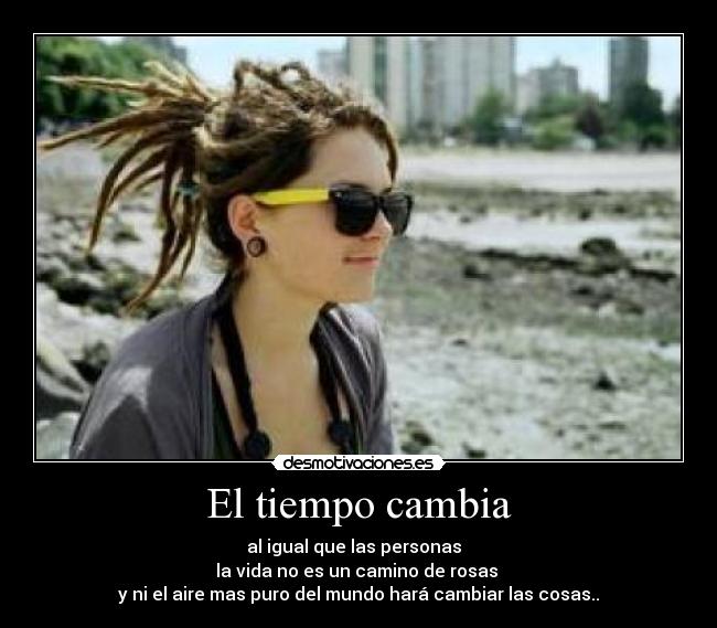 El tiempo cambia - al igual que las personas
la vida no es un camino de rosas
y ni el aire mas puro del mundo hará cambiar las cosas..