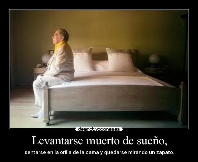 Levantarse muerto de sueño, - sentarse en la orilla de la cama y quedarse mirando un zapato.