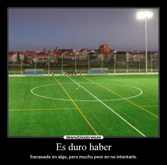 Es duro haber - fracasado en algo, pero mucho peor en no intentarlo.