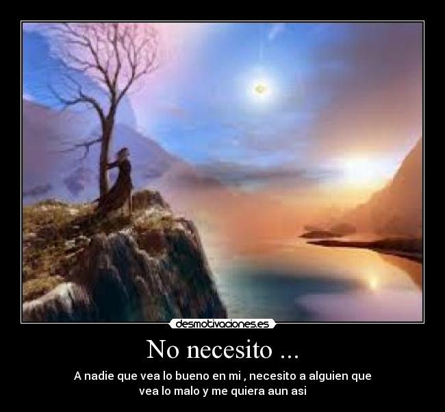 No necesito ... - A nadie que vea lo bueno en mi , necesito a alguien que
vea lo malo y me quiera aun asi