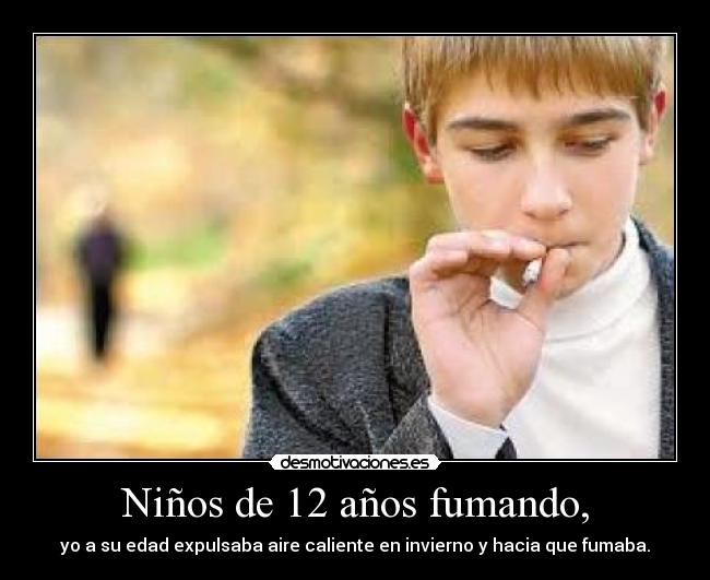 Niños de 12 años fumando, - yo a su edad expulsaba aire caliente en invierno y hacia que fumaba.