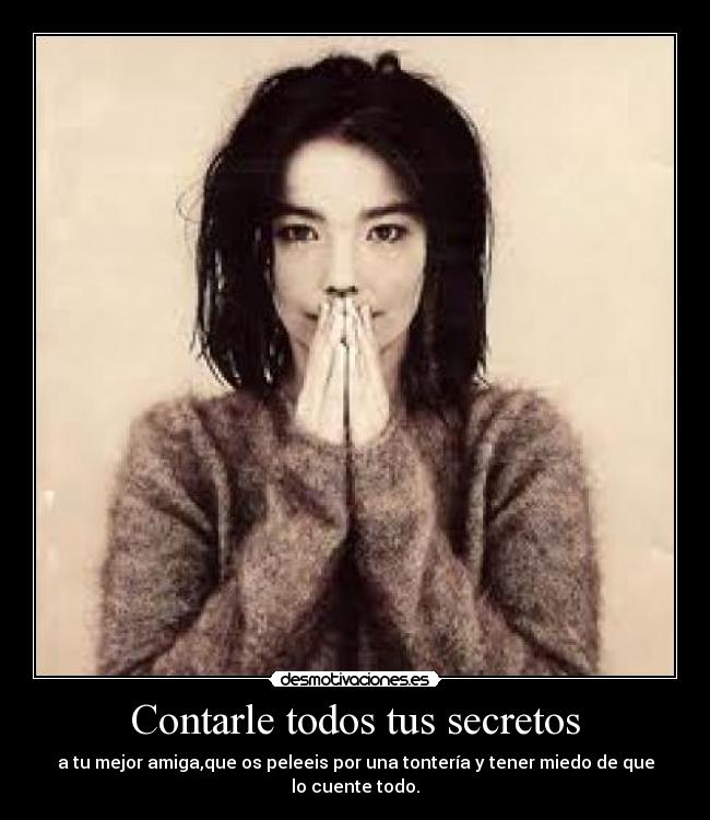 Contarle todos tus secretos - a tu mejor amiga,que os peleeis por una tontería y tener miedo de que lo cuente todo.