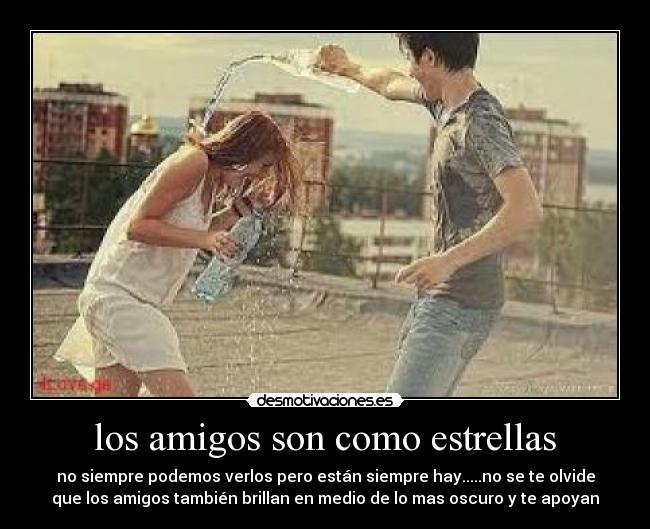 los amigos son como estrellas - no siempre podemos verlos pero están siempre hay.....no se te olvide
que los amigos también brillan en medio de lo mas oscuro y te apoyan