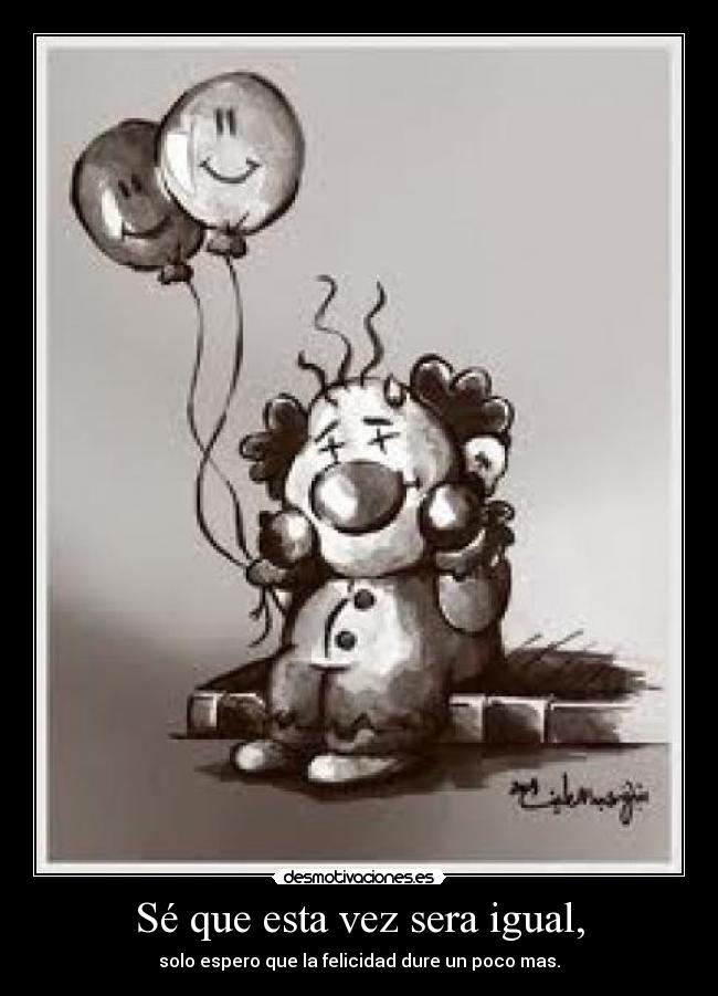 Sé que esta vez sera igual, - solo espero que la felicidad dure un poco mas.