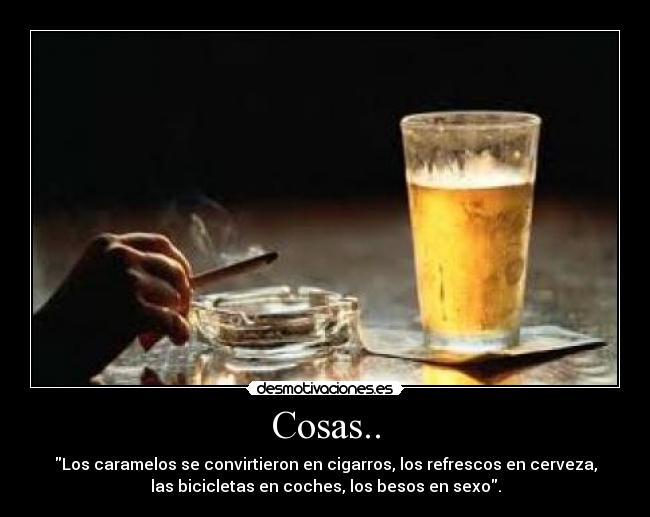 Cosas.. - Los caramelos se convirtieron en cigarros, los refrescos en cerveza,
las bicicletas en coches, los besos en sexo.